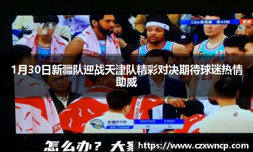 三亿体育1月30日新疆队迎战天津队精彩对决期待球迷热情助威