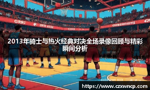 三亿体育2013年骑士与热火经典对决全场录像回顾与精彩瞬间分析