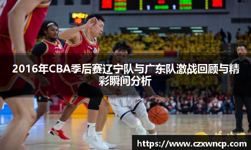 三亿体育2016年CBA季后赛辽宁队与广东队激战回顾与精彩瞬间分析
