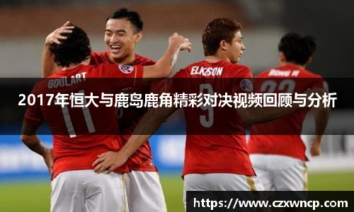 三亿体育2017年恒大与鹿岛鹿角精彩对决视频回顾与分析