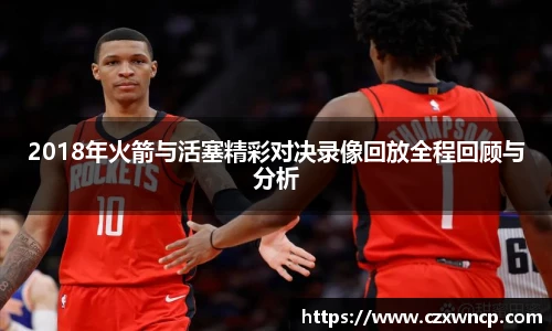 三亿体育2018年火箭与活塞精彩对决录像回放全程回顾与分析