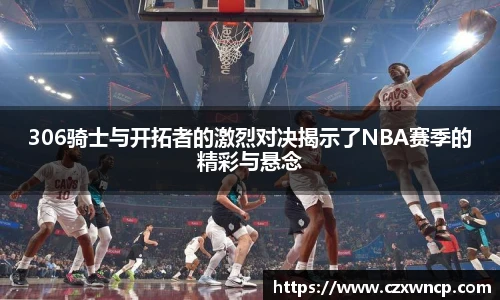 三亿体育306骑士与开拓者的激烈对决揭示了NBA赛季的精彩与悬念