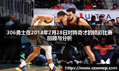 三亿体育306勇士在2018年2月28日对阵奇才的精彩比赛回顾与分析
