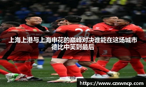 三亿体育上海上港与上海申花的巅峰对决谁能在这场城市德比中笑到最后