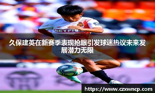 三亿体育久保建英在新赛季表现抢眼引发球迷热议未来发展潜力无限