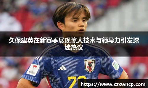 三亿体育久保建英在新赛季展现惊人技术与领导力引发球迷热议