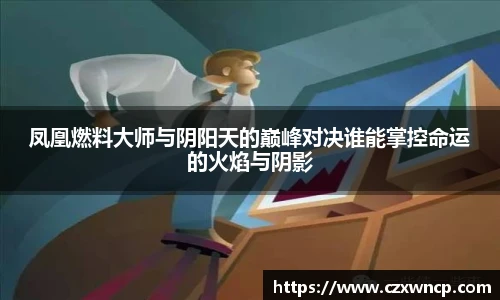 三亿体育凤凰燃料大师与阴阳天的巅峰对决谁能掌控命运的火焰与阴影