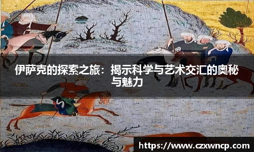 三亿体育伊萨克的探索之旅：揭示科学与艺术交汇的奥秘与魅力