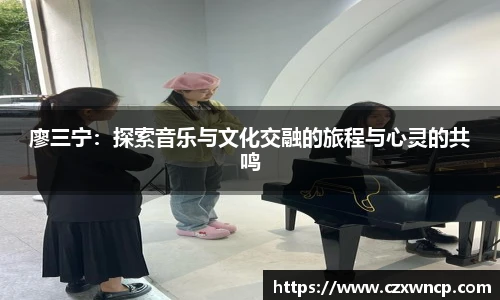 三亿体育廖三宁：探索音乐与文化交融的旅程与心灵的共鸣