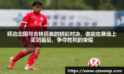 三亿体育延边北国与吉林百嘉的精彩对决，谁能在赛场上笑到最后，争夺胜利的荣耀