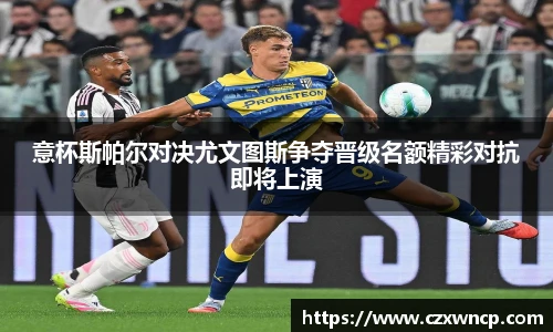三亿体育意杯斯帕尔对决尤文图斯争夺晋级名额精彩对抗即将上演