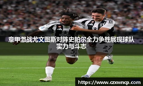 三亿体育意甲激战尤文图斯对阵史帕尔全力争胜展现球队实力与斗志