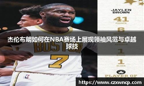 三亿体育杰伦布朗如何在NBA赛场上展现领袖风范与卓越球技