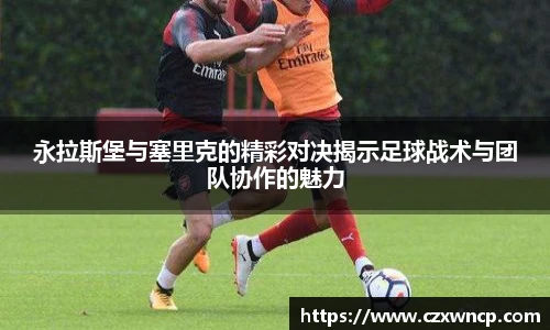 三亿体育永拉斯堡与塞里克的精彩对决揭示足球战术与团队协作的魅力