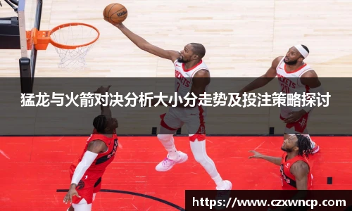 三亿体育猛龙与火箭对决分析大小分走势及投注策略探讨