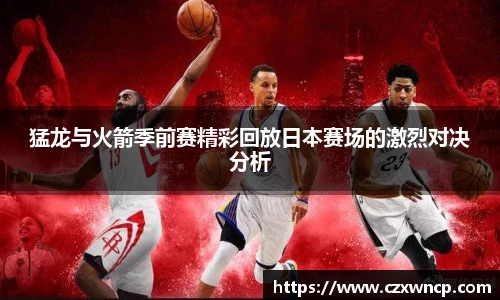 三亿体育猛龙与火箭季前赛精彩回放日本赛场的激烈对决分析