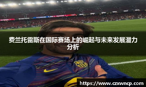 三亿体育费兰托雷斯在国际赛场上的崛起与未来发展潜力分析