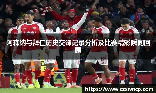 阿森纳与拜仁历史交锋记录分析及比赛精彩瞬间回顾